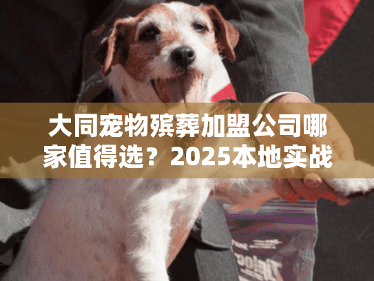 大同宠物殡葬加盟公司哪家值得选?2025本地实战案例+3个鲜为人知的加盟坑 大同宠物殡葬加盟公司哪家值得选?2025本地实战案例+3个鲜为人知的加盟坑