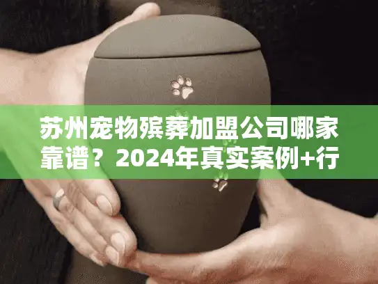 苏州宠物殡葬加盟公司哪家靠谱？2024年真实案例+行业内幕全揭秘