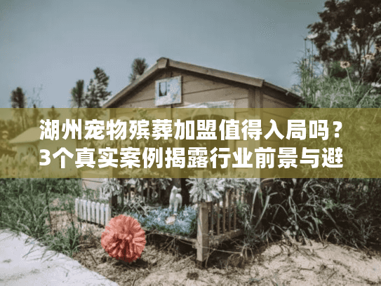 湖州宠物殡葬加盟值得入局吗?3个真实案例揭露行业前景与避坑要点 湖州宠物殡葬加盟值得入局吗?3个真实案例揭露行业前景与避坑要点