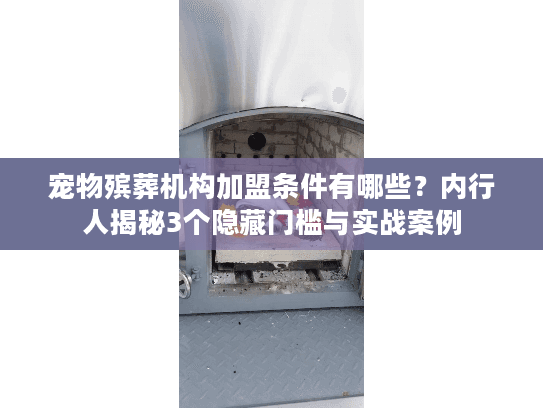 宠物殡葬机构加盟条件有哪些？内行人揭秘3个隐藏门槛与实战案例
