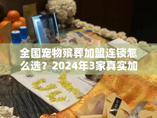 全国宠物殡葬加盟连锁怎么选？2024年3家真实加盟案例+行业内幕首次揭秘