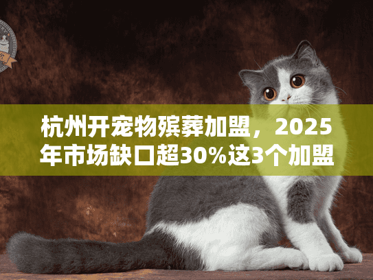 杭州开宠物殡葬加盟，2025年市场缺口超30%这3个加盟陷阱90%的人都中招？