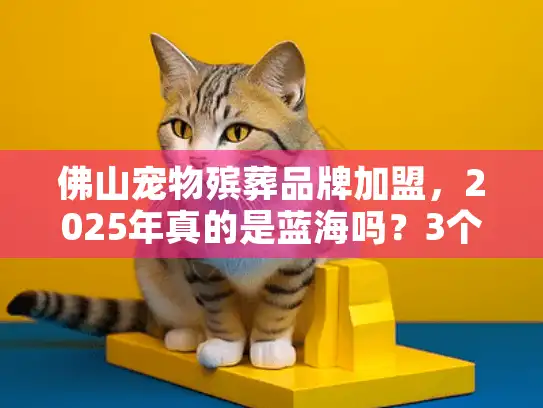 佛山宠物殡葬品牌加盟，2025年真的是蓝海吗？3个本地实战案例揭秘赚钱逻辑