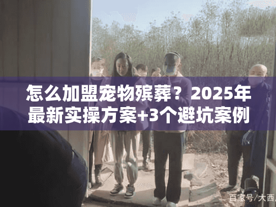 怎么加盟宠物殡葬？2025年最新实操方案+3个避坑案例（内附资质清单）