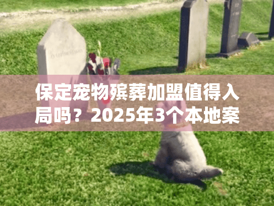 保定宠物殡葬加盟值得入局吗？2025年3个本地案例+隐藏规则揭秘