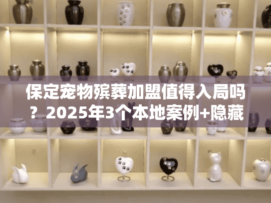 保定宠物殡葬加盟值得入局吗？2025年3个本地案例+隐藏规则揭秘