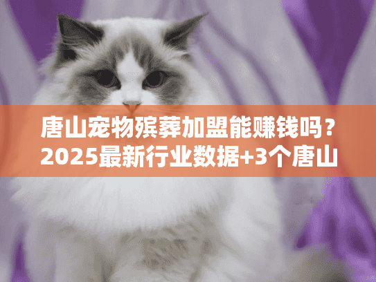 唐山宠物殡葬加盟能赚钱吗？2025最新行业数据+3个唐山店主真实案例首次曝光