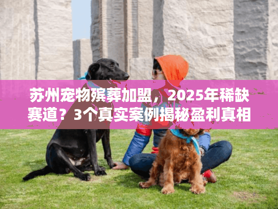 苏州宠物殡葬加盟，2025年稀缺赛道？3个真实案例揭秘盈利真相