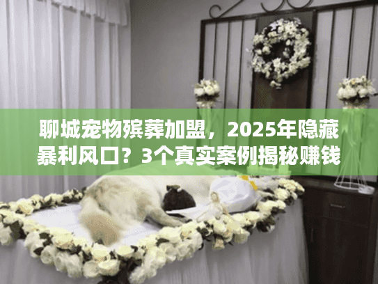 聊城宠物殡葬加盟，2025年隐藏暴利风口？3个真实案例揭秘赚钱逻辑
