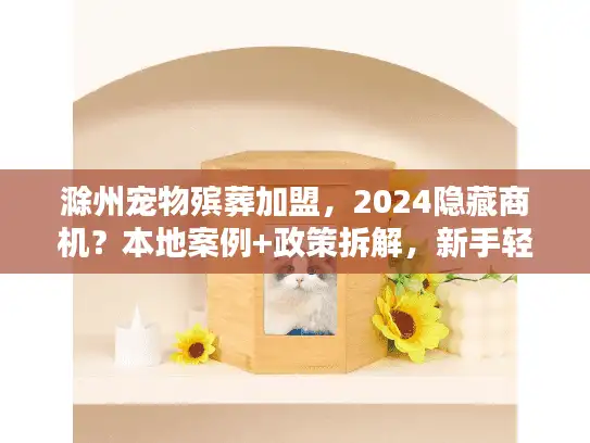 滁州宠物殡葬加盟，2024隐藏商机？本地案例+政策拆解，新手轻松入局