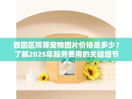 西固区殡葬宠物图片价格是多少？了解2025年服务费用的关键细节