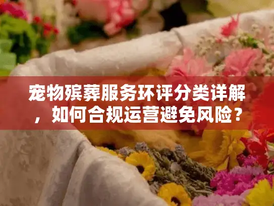 宠物殡葬服务环评分类详解,如何合规运营避免风险? 宠物殡葬服务环评分类详解,如何合规运营避免风险?