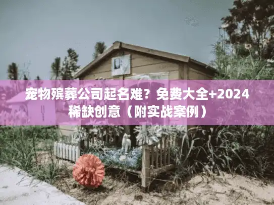 宠物殡葬公司起名难？免费大全+2024稀缺创意（附实战案例）