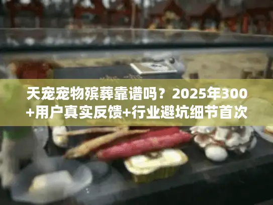 天宠宠物殡葬靠谱吗?2025年300+用户真实反馈+行业避坑细节首次公开 天宠宠物殡葬靠谱吗?2025年300+用户真实反馈+行业避坑细节首次公开