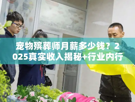 宠物殡葬师月薪多少钱？2025真实收入揭秘+行业内行人爆料