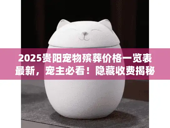 2025贵阳宠物殡葬价格一览表最新，宠主必看！隐藏收费揭秘+真实案例避坑