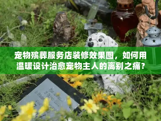 宠物殡葬服务店装修效果图，如何用温暖设计治愈宠物主人的离别之痛？
