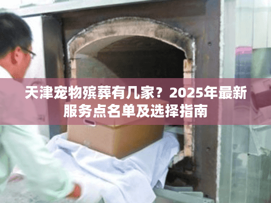 天津宠物殡葬有几家？2025年最新服务点名单及选择指南