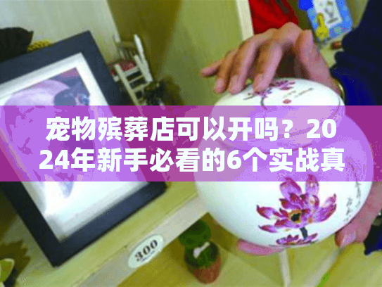 宠物殡葬店可以开吗?2024年新手必看的6个实战真相+盈利案例 宠物殡葬店可以开吗?2024年新手必看的6个实战真相+盈利案例