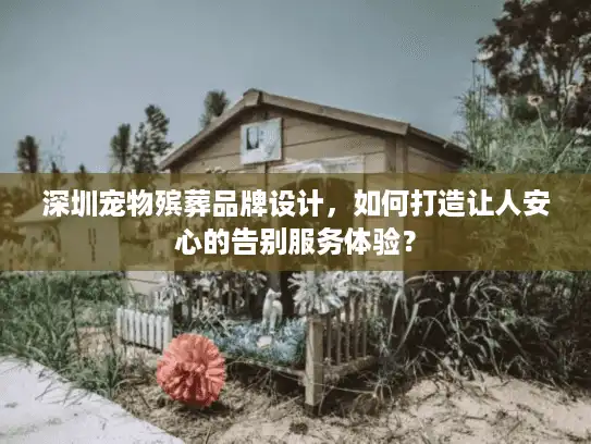 深圳宠物殡葬品牌设计,如何打造让人安心的告别服务体验? 深圳宠物殡葬品牌设计,如何打造让人安心的告别服务体验?
