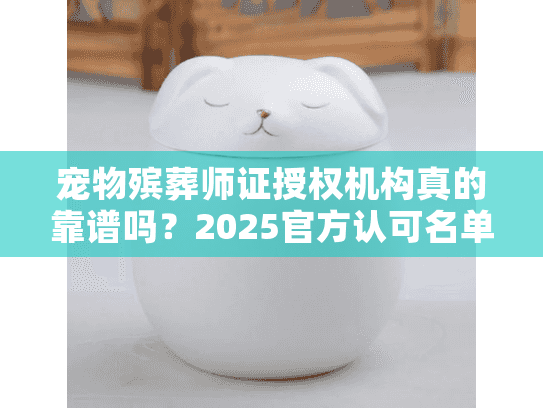 宠物殡葬师证授权机构真的靠谱吗？2025官方认可名单+考证避坑实战