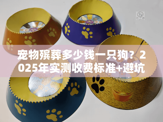 宠物殡葬多少钱一只狗?2025年实测收费标准+避坑技巧(真实案例分享) 宠物殡葬多少钱一只狗?2025年实测收费标准+避坑技巧(真实案例分享)