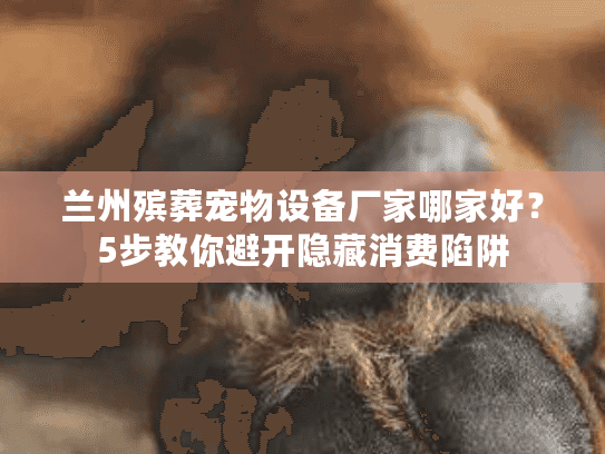 兰州殡葬宠物设备厂家哪家好？5步教你避开隐藏消费陷阱