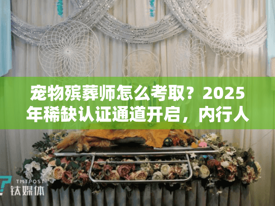 宠物殡葬师怎么考取?2025年稀缺认证通道开启,内行人教你避开90%的坑 宠物殡葬师怎么考取?2025年稀缺认证通道开启,内行人教你避开90%的坑