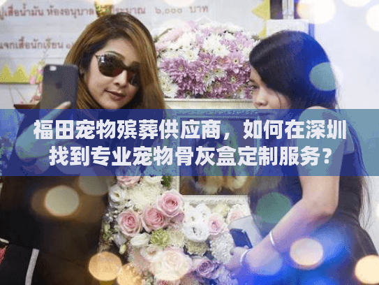 福田宠物殡葬供应商，如何在深圳找到专业宠物骨灰盒定制服务？