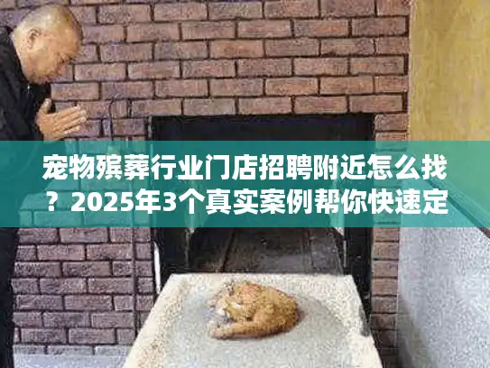 宠物殡葬行业门店招聘附近怎么找？2025年3个真实案例帮你快速定位