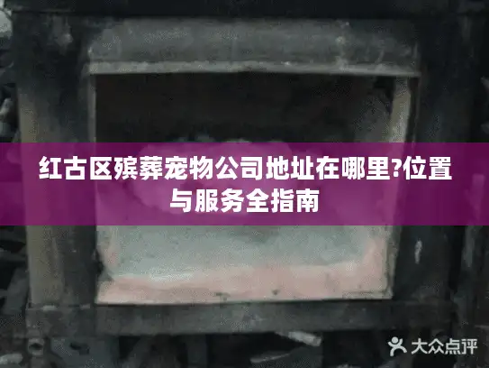 红古区殡葬宠物公司地址在哪里?位置与服务全指南