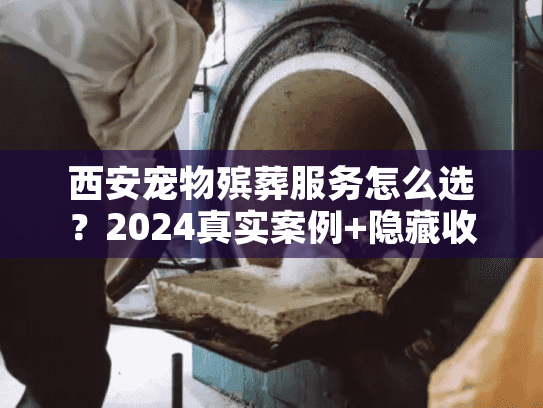 西安宠物殡葬服务怎么选?2024真实案例+隐藏收费揭秘,帮你省心 西安宠物殡葬服务怎么选?2024真实案例+隐藏收费揭秘,帮你省心