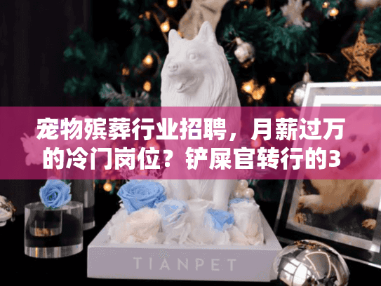 宠物殡葬行业招聘，月薪过万的冷门岗位？铲屎官转行的3个真实故事+入行避坑