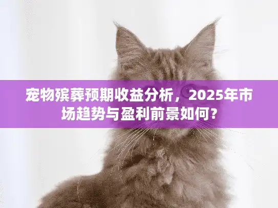 宠物殡葬预期收益分析，2025年市场趋势与盈利前景如何？