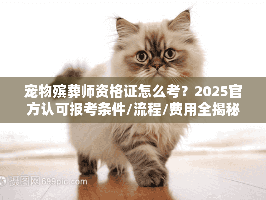 宠物殡葬师资格证怎么考?2025官方认可报考条件/流程/费用全揭秘 宠物殡葬师资格证怎么考?2025官方认可报考条件/流程/费用全揭秘