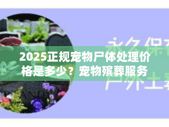 2025正规宠物尸体处理价格是多少？宠物殡葬服务收费明细+避坑要点全揭秘
