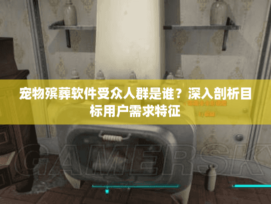 宠物殡葬软件受众人群是谁?深入剖析目标用户需求特征 宠物殡葬软件受众人群是谁?深入剖析目标用户需求特征