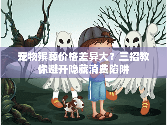 宠物殡葬价格差异大?三招教你避开隐藏消费陷阱 宠物殡葬价格差异大?三招教你避开隐藏消费陷阱