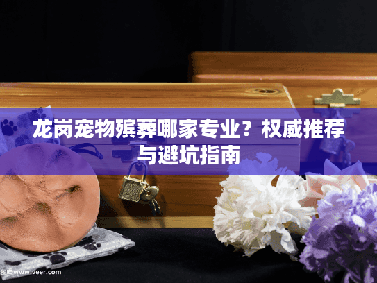 龙岗宠物殡葬哪家专业？权威推荐与避坑指南