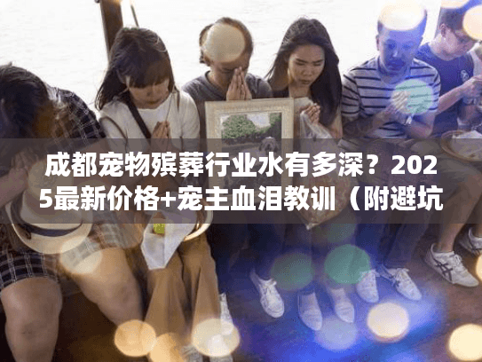 成都宠物殡葬行业水有多深？2025最新价格+宠主血泪教训（附避坑技巧）