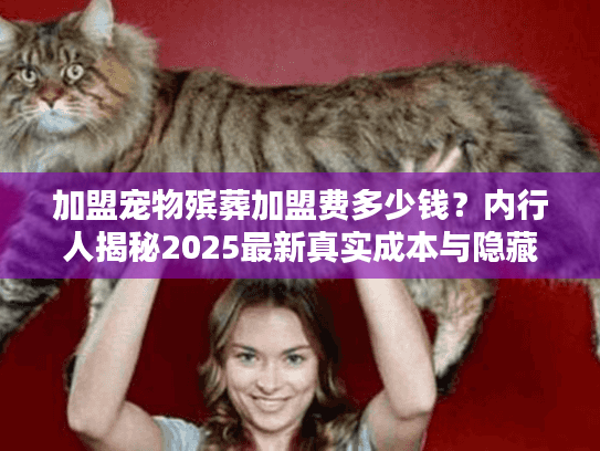 加盟宠物殡葬加盟费多少钱?内行人揭秘2025最新真实成本与隐藏坑 加盟宠物殡葬加盟费多少钱?内行人揭秘2025最新真实成本与隐藏坑