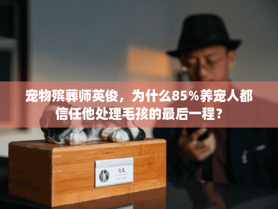 宠物殡葬师英俊，为什么85%养宠人都信任他处理毛孩的最后一程？
