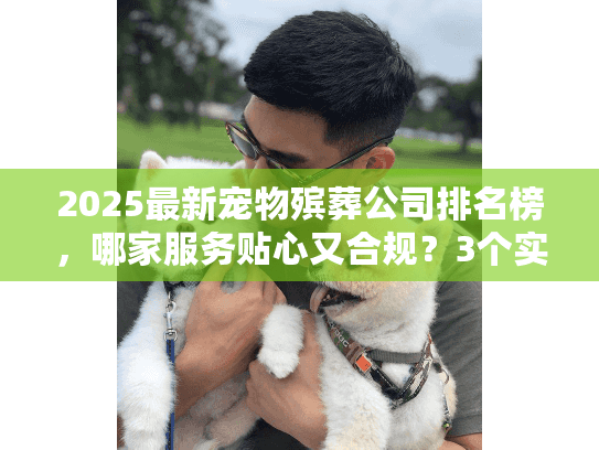 2025最新宠物殡葬公司排名榜,哪家服务贴心又合规?3个实战案例教你选 2025最新宠物殡葬公司排名榜,哪家服务贴心又合规?3个实战案例教你选