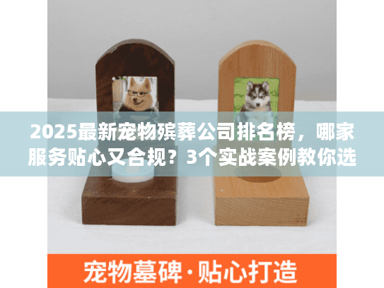 2025最新宠物殡葬公司排名榜,哪家服务贴心又合规?3个实战案例教你选 2025最新宠物殡葬公司排名榜,哪家服务贴心又合规?3个实战案例教你选
