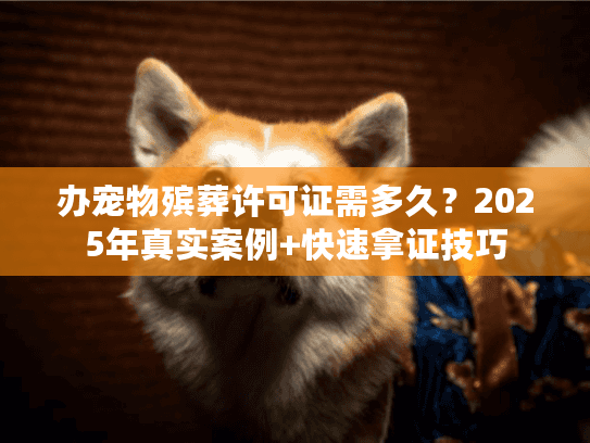办宠物殡葬许可证需多久？2025年真实案例+快速拿证技巧