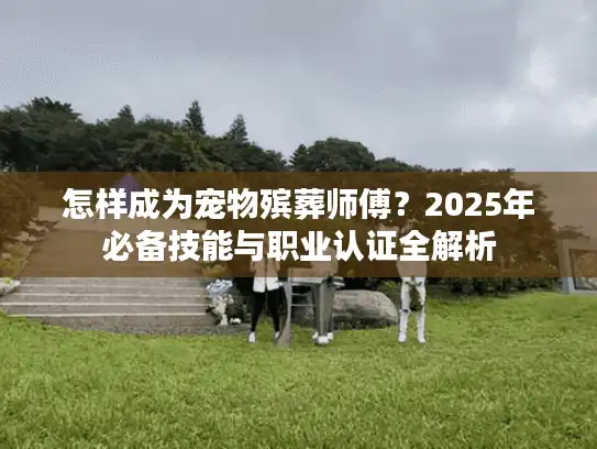 怎样成为宠物殡葬师傅？2025年必备技能与职业认证全解析