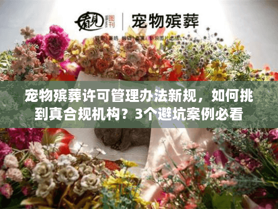 宠物殡葬许可管理办法新规,如何挑到真合规机构?3个避坑案例必看 宠物殡葬许可管理办法新规,如何挑到真合规机构?3个避坑案例必看