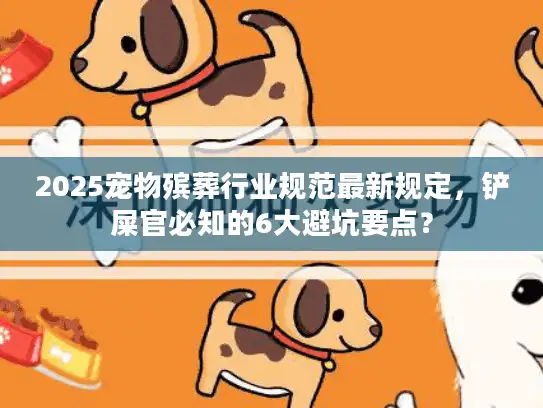 2025宠物殡葬行业规范最新规定，铲屎官必知的6大避坑要点？