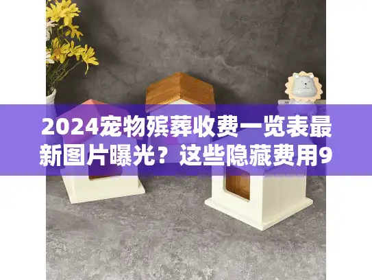 2024宠物殡葬收费一览表最新图片曝光？这些隐藏费用90%主人不知道！
