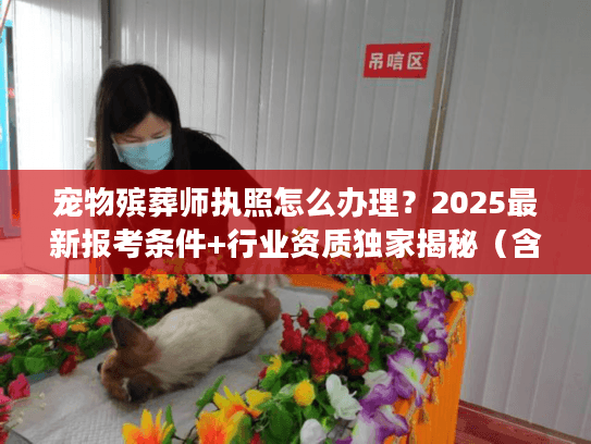 宠物殡葬师执照怎么办理?2025最新报考条件+行业资质独家揭秘(含真实开店案例) 宠物殡葬师执照怎么办理?2025最新报考条件+行业资质独家揭秘(含真实开店案例)